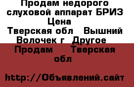 Продам недорого слуховой аппарат БРИЗ-68MAX › Цена ­ 10 000 - Тверская обл., Вышний Волочек г. Другое » Продам   . Тверская обл.
